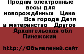 Продам электронные весы для новорождённых › Цена ­ 1 500 - Все города Дети и материнство » Другое   . Архангельская обл.,Пинежский 